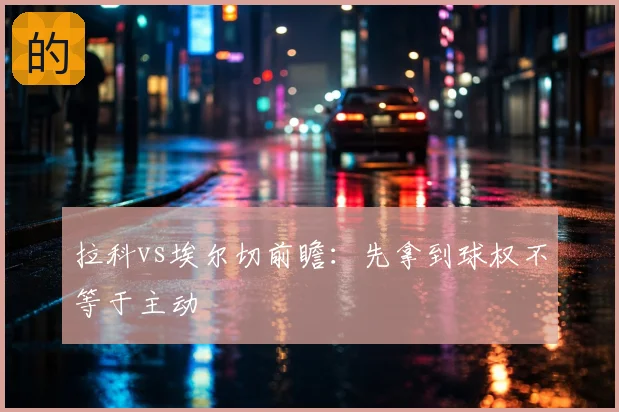 拉科vs埃尔切前瞻：先拿到球权不等于主动