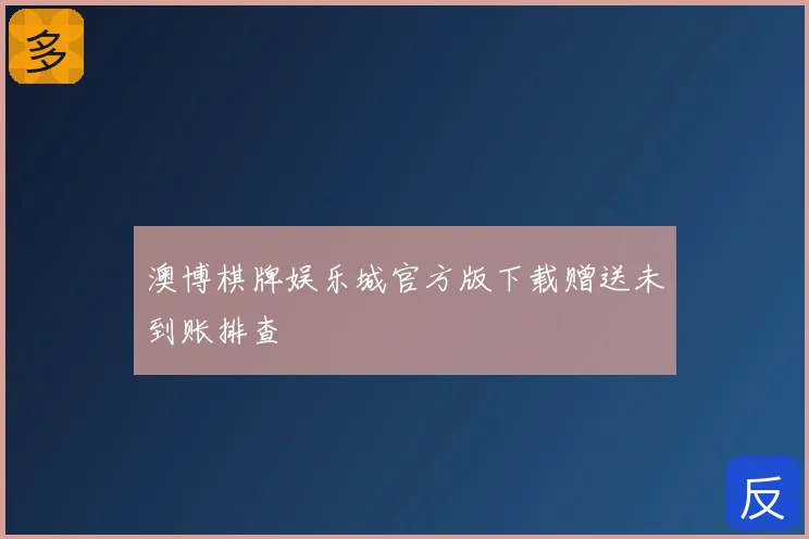 澳博棋牌娱乐城官方版下载赠送未到账排查