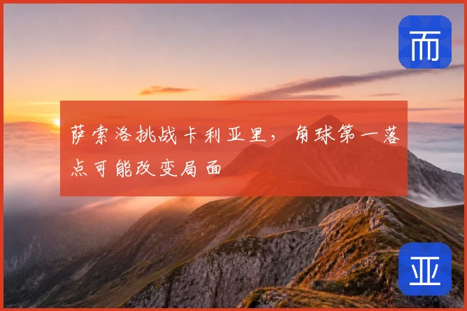 萨索洛挑战卡利亚里，角球第一落点可能改变局面