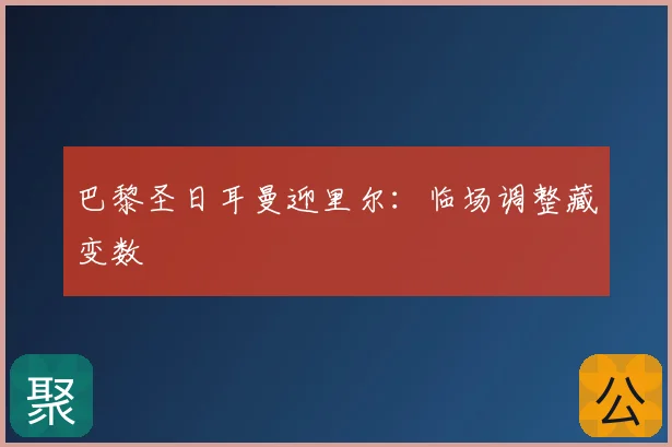 巴黎圣日耳曼迎里尔：临场调整藏变数