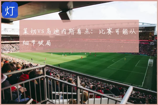 莱切vs乌迪内斯看点:比赛可能从细节破局