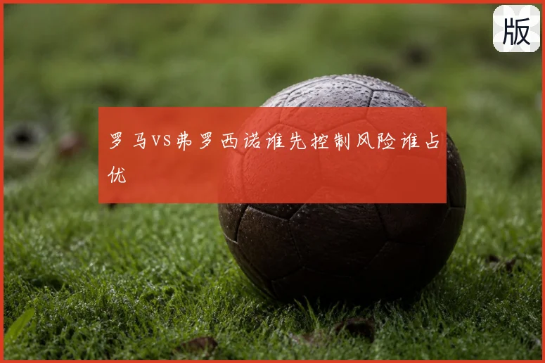 罗马vs弗罗西诺谁先控制风险谁占优